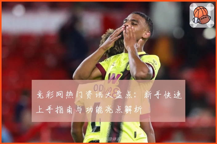 竞彩网热门资讯大盘点：新手快速上手指南与功能亮点解析