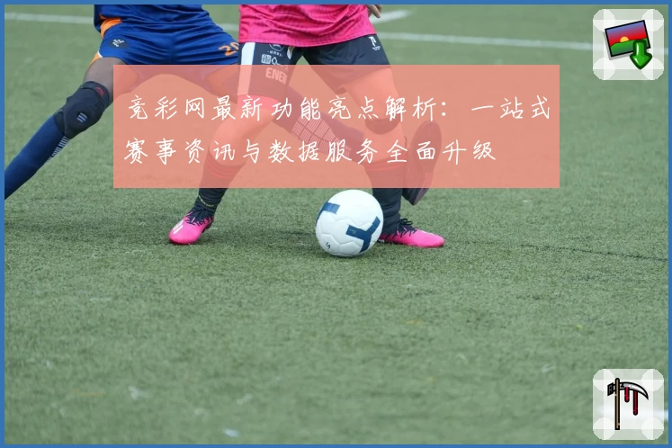 竞彩网最新功能亮点解析：一站式赛事资讯与数据服务全面升级