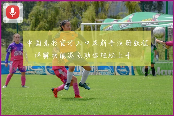 中国竞彩官方入口及新手注册教程：详解功能亮点助你轻松上手