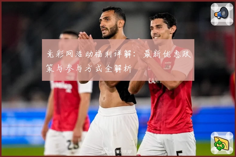 竞彩网活动福利详解：最新优惠政策与参与方式全解析