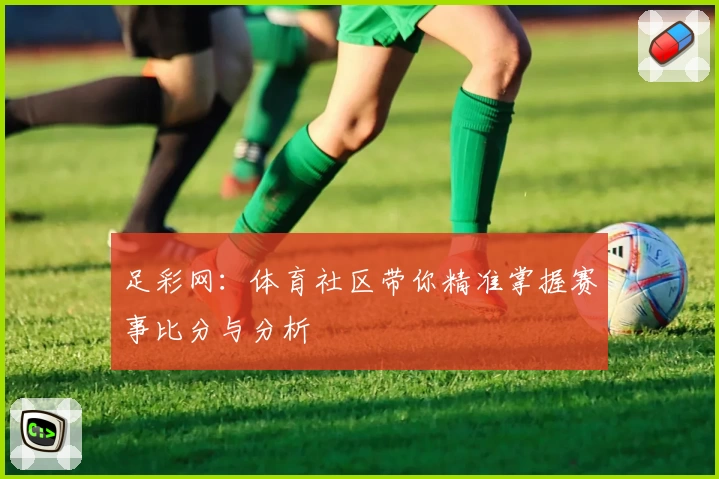 足彩网：体育社区带你精准掌握赛事比分与分析