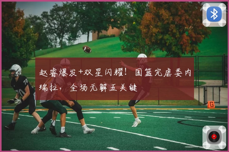 赵睿爆发+双星闪耀！国篮完虐委内瑞拉，全场无解五关键