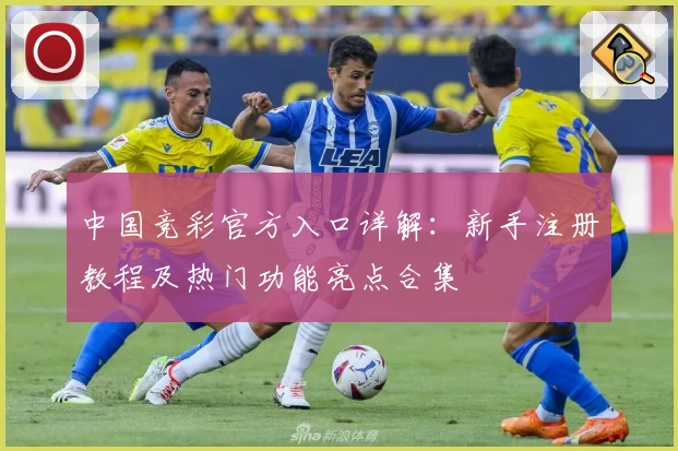 中国竞彩官方入口详解：新手注册教程及热门功能亮点合集