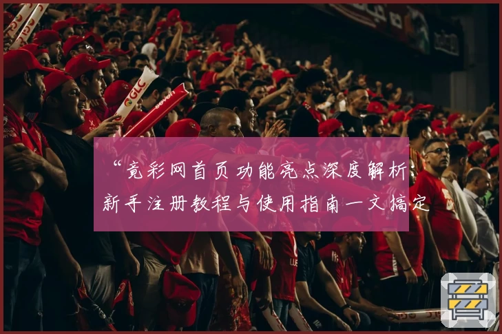 “竟彩网首页功能亮点深度解析：新手注册教程与使用指南一文搞定”