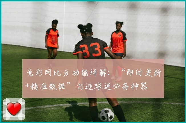 竞彩网比分功能详解：“即时更新+精准数据”打造球迷必备神器
