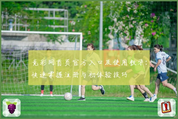 竟彩网首页官方入口及使用教学：快速掌握注册与初体验技巧