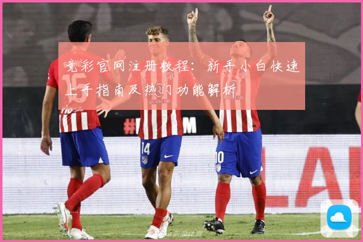 竞彩官网注册教程：新手小白快速上手指南及热门功能解析