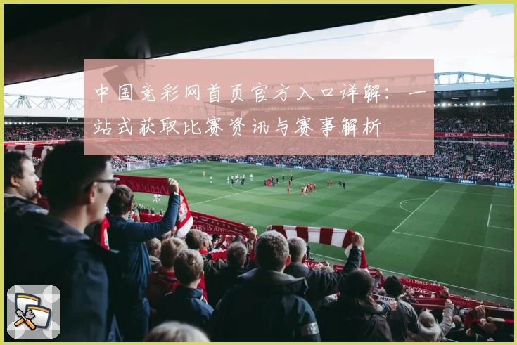 中国竞彩网首页官方入口详解：一站式获取比赛资讯与赛事解析