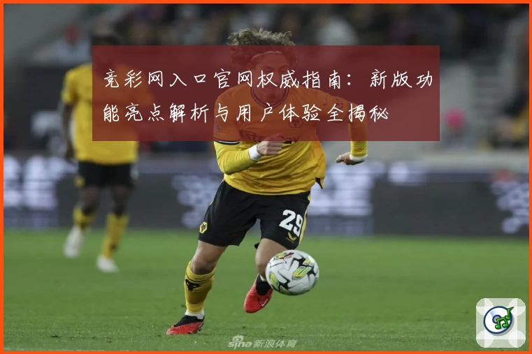 竞彩网入口官网权威指南：新版功能亮点解析与用户体验全揭秘