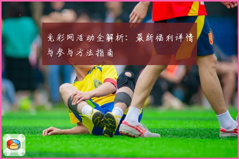 竞彩网活动全解析：最新福利详情与参与方法指南