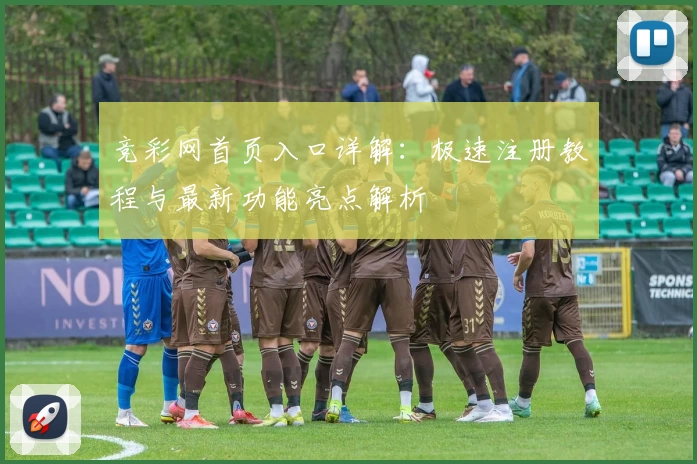 竞彩网首页入口详解：极速注册教程与最新功能亮点解析