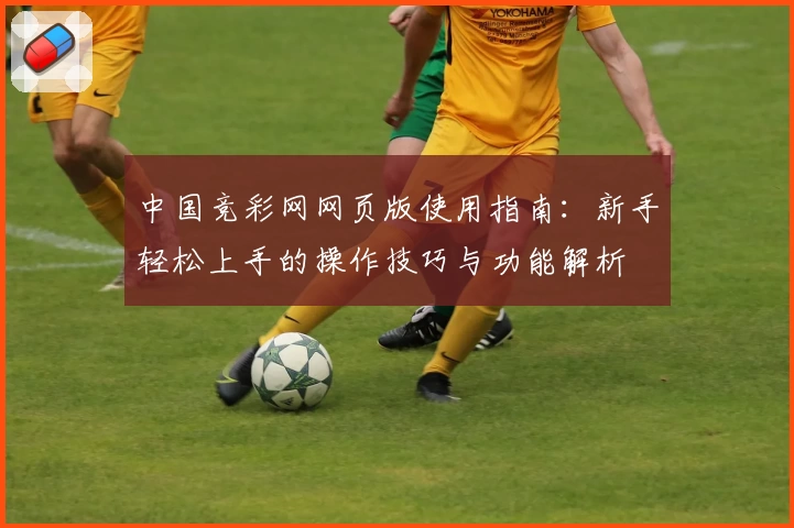 中国竞彩网网页版使用指南：新手轻松上手的操作技巧与功能解析