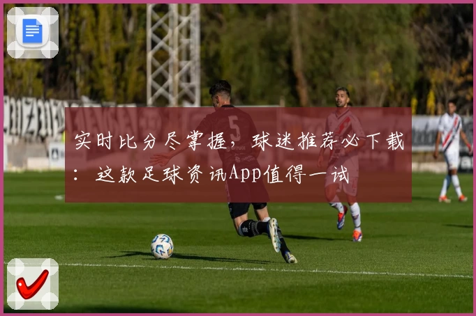 实时比分尽掌握，球迷推荐必下载：这款足球资讯App值得一试