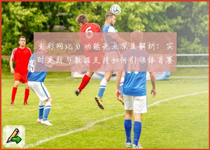 竞彩网比分功能亮点深度解析：实时更新与数据支持如何引领体育赛事潮流