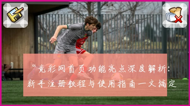 “竟彩网首页功能亮点深度解析：新手注册教程与使用指南一文搞定”