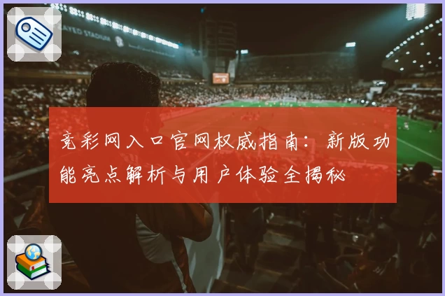 竞彩网入口官网权威指南：新版功能亮点解析与用户体验全揭秘