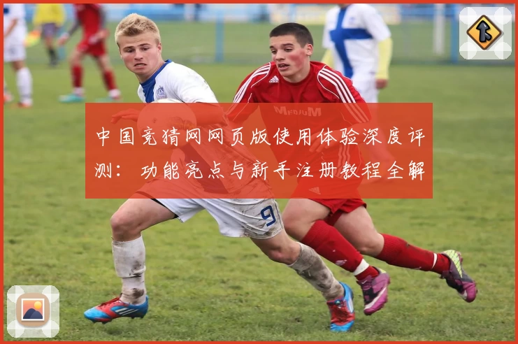 中国竞猜网网页版使用体验深度评测：功能亮点与新手注册教程全解