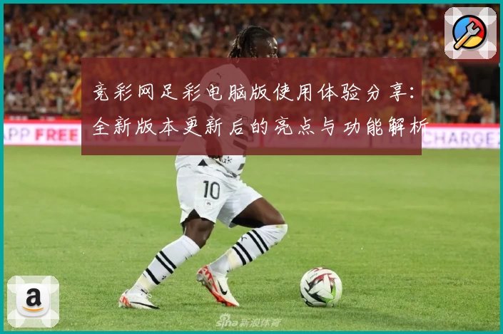 竞彩网足彩电脑版使用体验分享：全新版本更新后的亮点与功能解析
