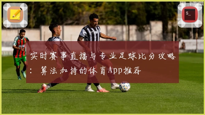 实时赛事直播与专业足球比分攻略：算法加持的体育App推荐
