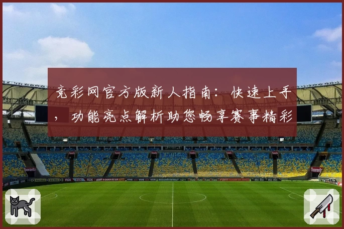 竞彩网官方版新人指南：快速上手，功能亮点解析助您畅享赛事精彩