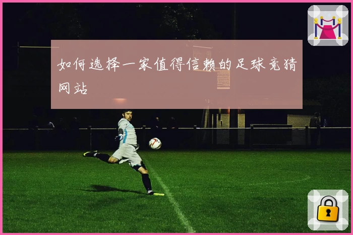 如何选择一家值得信赖的足球竞猜网站