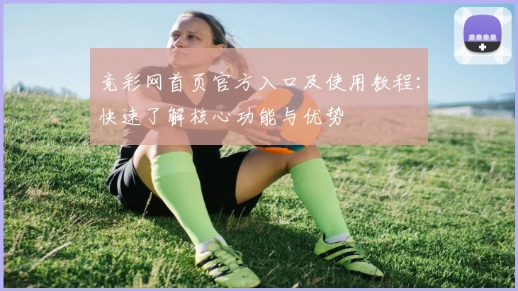 竞彩网首页官方入口及使用教程：快速了解核心功能与优势
