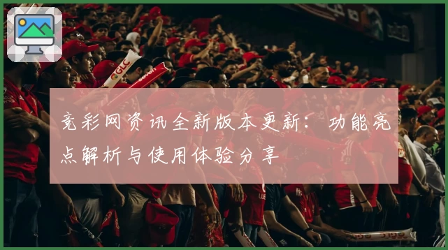竞彩网资讯全新版本更新：功能亮点解析与使用体验分享