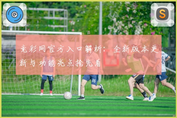 竞彩网官方入口解析：全新版本更新与功能亮点抢先看