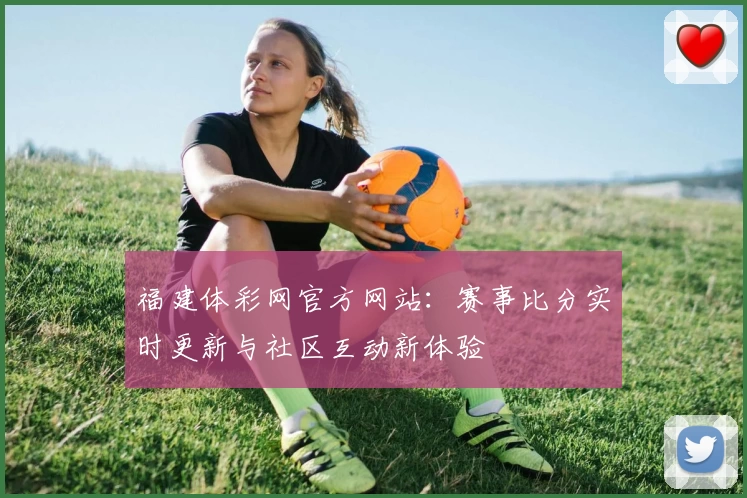 福建体彩网官方网站:赛事比分实时更新与社区互动新体验