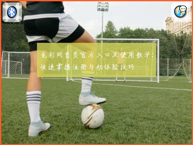 竟彩网首页官方入口及使用教学：快速掌握注册与初体验技巧