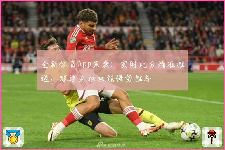 全新体育App来袭:实时比分精准推送,球迷互动功能强势推荐