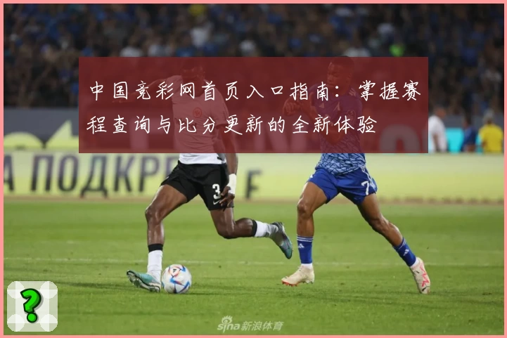 中国竞彩网首页入口指南：掌握赛程查询与比分更新的全新体验