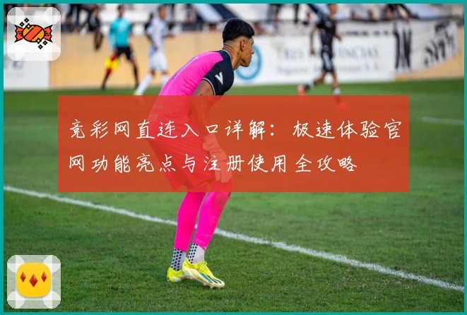 竞彩网直连入口详解：极速体验官网功能亮点与注册使用全攻略