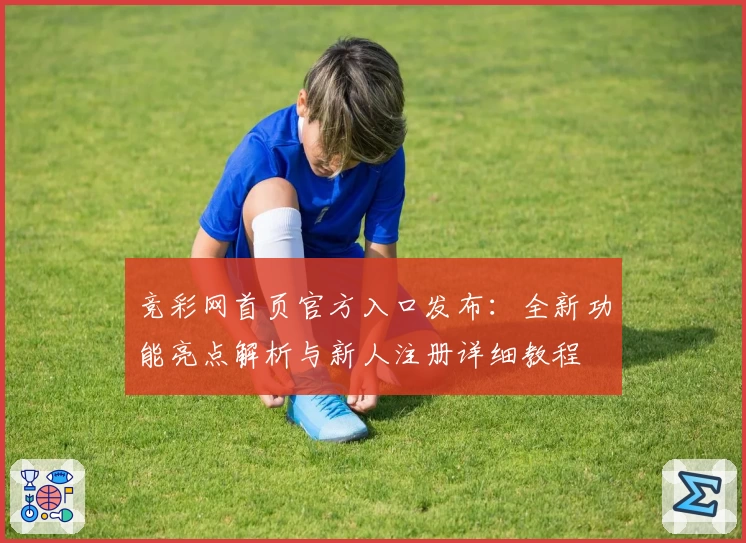 竞彩网首页官方入口发布：全新功能亮点解析与新人注册详细教程