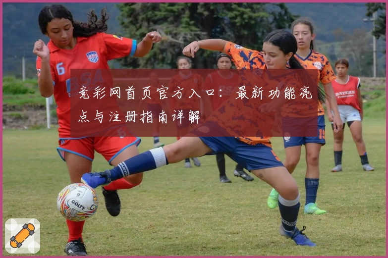竞彩网首页官方入口：最新功能亮点与注册指南详解