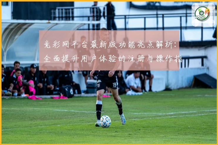 竞彩网平台最新版功能亮点解析：全面提升用户体验的注册与操作指南