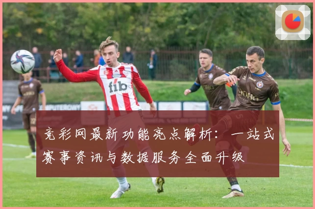 竞彩网最新功能亮点解析：一站式赛事资讯与数据服务全面升级