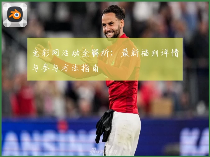 竞彩网活动全解析：最新福利详情与参与方法指南