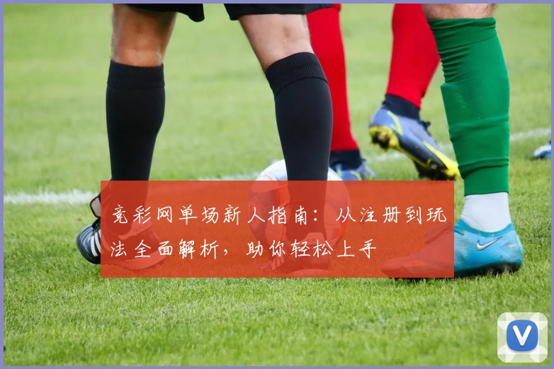 竞彩网单场新人指南：从注册到玩法全面解析，助你轻松上手