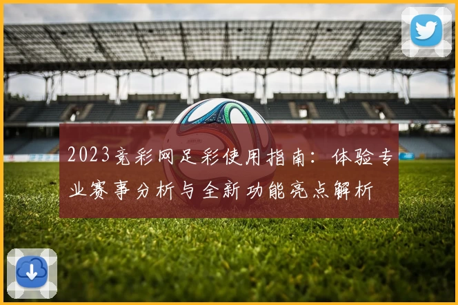 2023竞彩网足彩使用指南：体验专业赛事分析与全新功能亮点解析