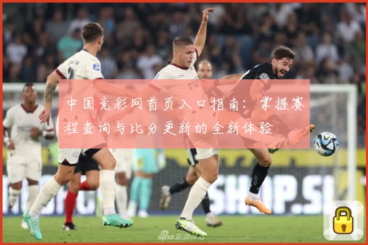 中国竞彩网首页入口指南：掌握赛程查询与比分更新的全新体验