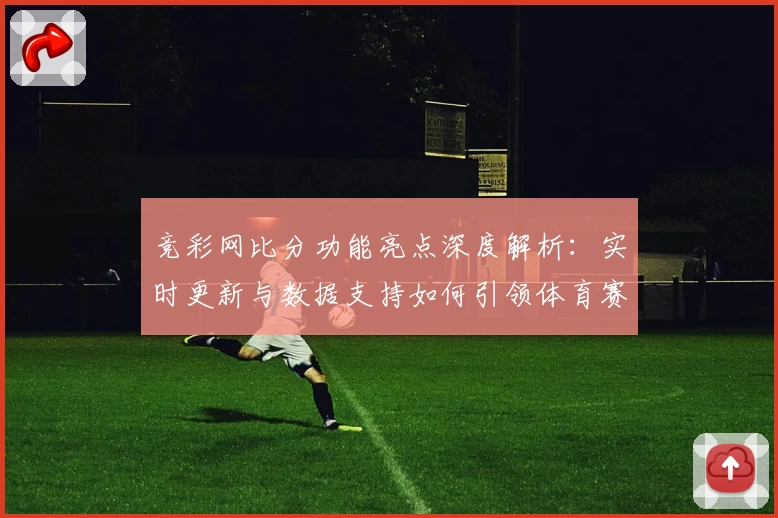 竞彩网比分功能亮点深度解析：实时更新与数据支持如何引领体育赛事潮流