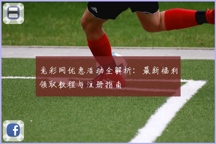 竞彩网优惠活动全解析:最新福利领取教程与注册指南