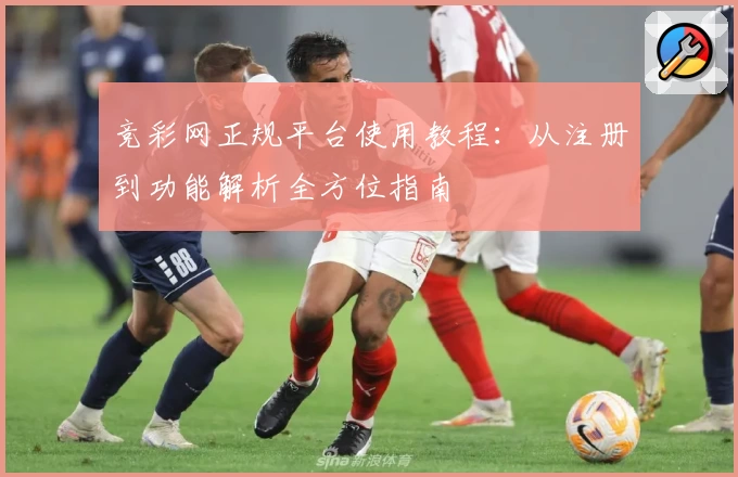 竞彩网正规平台使用教程：从注册到功能解析全方位指南