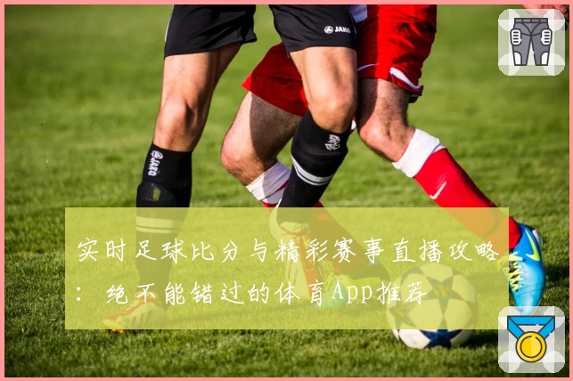 实时足球比分与精彩赛事直播攻略:绝不能错过的体育App推荐