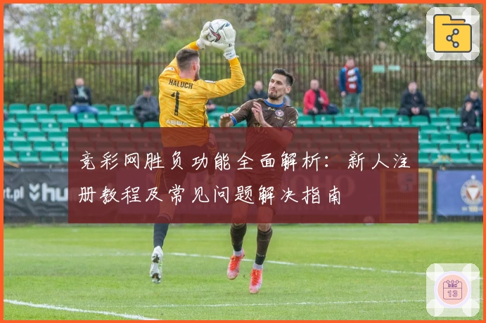 竞彩网胜负功能全面解析：新人注册教程及常见问题解决指南