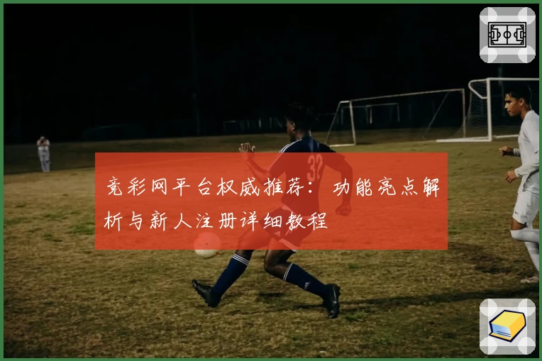 竞彩网平台权威推荐：功能亮点解析与新人注册详细教程
