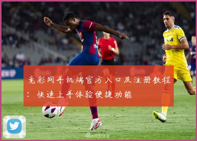 竞彩网手机端官方入口及注册教程：快速上手体验便捷功能