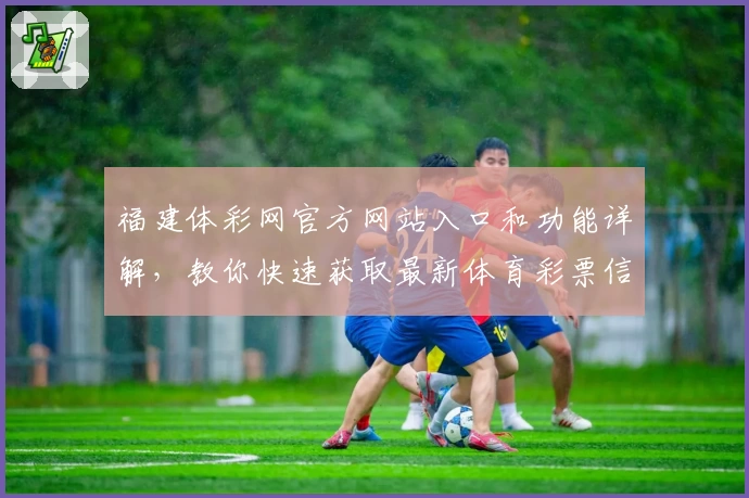 福建体彩网官方网站入口和功能详解,教你快速获取最新体育彩票信息
