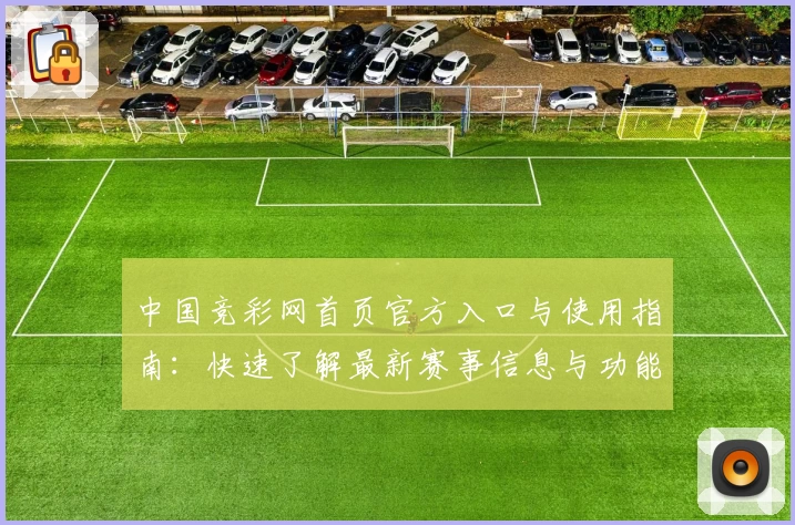 中国竞彩网首页官方入口与使用指南:快速了解最新赛事信息与功能亮点